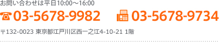 お問い合わせは平日 10:00 ～ 16:00 TEL:03-5678-9982 FAX:03-5678-9734 〒134-0081 東京都江戸川区北葛西 5-7-1