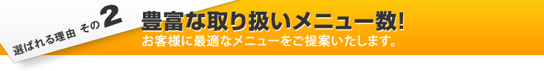 選ばれる理由その2 豊富な取り扱いメニュー数！ お客様に最適なメニューをご提案いたします。