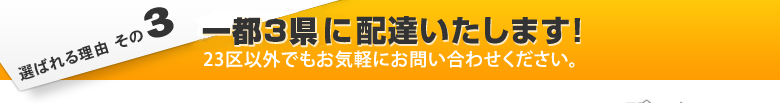 選ばれる理由その3 東京23区に配達いたします！ 23区以外でもお気軽にお問い合わせください。